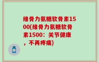 维骨力氨糖软骨素1500(维骨力氨糖软骨素1500：关节健康，不再疼痛)