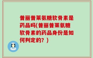 普丽普莱氨糖软骨素是药品吗(普丽普莱氨糖软骨素的药品身份是如何判定的？)