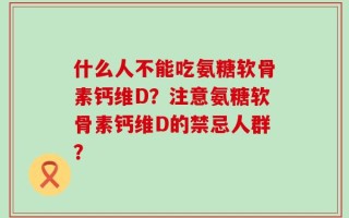 什么人不能吃氨糖软骨素钙维D？注意氨糖软骨素钙维D的禁忌人群？