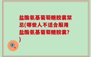 盐酸氨基葡萄糖胶囊禁忌(哪些人不适合服用盐酸氨基葡萄糖胶囊？)