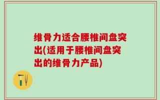 维骨力适合腰椎间盘突出(适用于腰椎间盘突出的维骨力产品)
