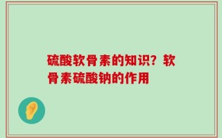 硫酸软骨素的知识？软骨素硫酸钠的作用