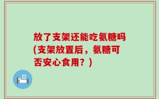 放了支架还能吃氨糖吗(支架放置后，氨糖可否安心食用？)