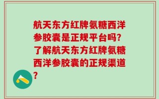 航天东方红牌氨糖西洋参胶囊是正规平台吗？了解航天东方红牌氨糖西洋参胶囊的正规渠道？