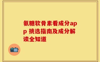 氨糖软骨素看成分app 挑选指南及成分解读全知道