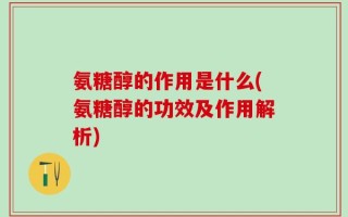 氨糖醇的作用是什么(氨糖醇的功效及作用解析)