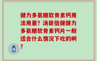 健力多氨糖软骨素钙用法用量？汤臣倍健健力多氨糖软骨素钙片一般适合什么情况下吃的啊？