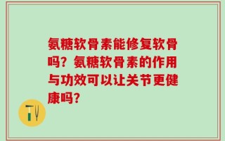 氨糖软骨素能修复软骨吗？氨糖软骨素的作用与功效可以让关节更健康吗？