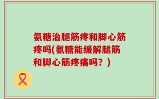 氨糖治腿筋疼和脚心筋疼吗(氨糖能缓解腿筋和脚心筋疼痛吗？)