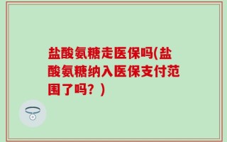 盐酸氨糖走医保吗(盐酸氨糖纳入医保支付范围了吗？)