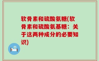 软骨素和硫酸氨糖(软骨素和硫酸氨基糖：关于这两种成分的必要知识)