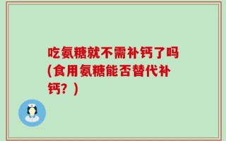 吃氨糖就不需补钙了吗(食用氨糖能否替代补钙？)