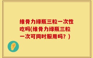 维骨力绿瓶三粒一次性吃吗(维骨力绿瓶三粒一次可同时服用吗？)