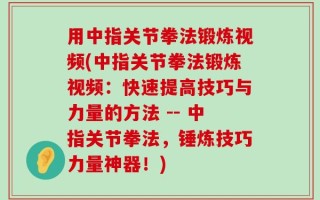 用中指关节拳法锻炼视频(中指关节拳法锻炼视频：快速提高技巧与力量的方法 -- 中指关节拳法，锤炼技巧力量神器！)