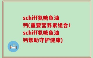 schiff氨糖鱼油钙(重要营养素组合！schiff氨糖鱼油钙帮助守护健康)