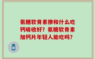 氨糖软骨素掺和什么吃钙吸收好？氨糖软骨素加钙片年轻人能吃吗？