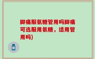 脚痛服氨糖管用吗脚痛可选服用氨糖，适用管用吗)