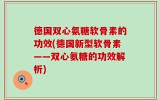 德国双心氨糖软骨素的功效(德国新型软骨素——双心氨糖的功效解析)