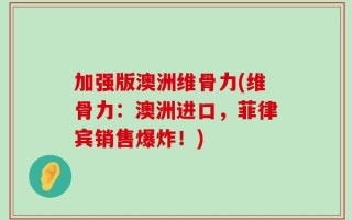 加强版澳洲维骨力(维骨力：澳洲进口，菲律宾销售爆炸！)