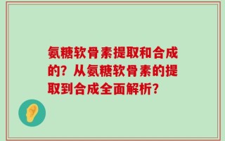 氨糖软骨素提取和合成的？从氨糖软骨素的提取到合成全面解析？