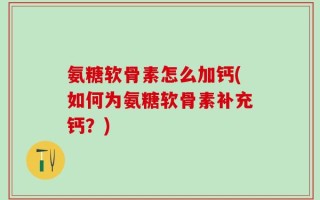氨糖软骨素怎么加钙(如何为氨糖软骨素补充钙？)
