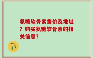 氨糖软骨素售价及地址？购买氨糖软骨素的相关信息？
