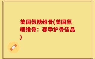 美国氨糖维骨(美国氨糖维骨：春季护骨佳品)