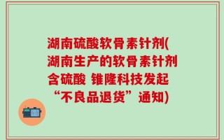 湖南硫酸软骨素针剂(湖南生产的软骨素针剂含硫酸 锥隆科技发起“不良品退货”通知)