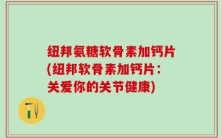 纽邦氨糖软骨素加钙片(纽邦软骨素加钙片：关爱你的关节健康)