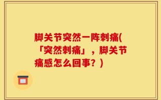 脚关节突然一阵刺痛(「突然刺痛」，脚关节痛感怎么回事？)