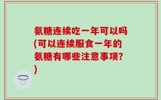 氨糖连续吃一年可以吗(可以连续服食一年的氨糖有哪些注意事项？)