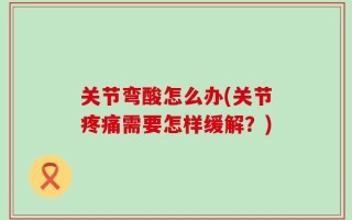 关节弯酸怎么办(关节疼痛需要怎样缓解？)