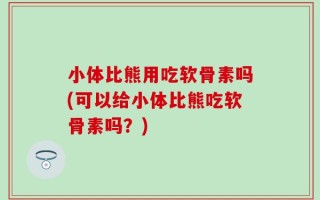 小体比熊用吃软骨素吗(可以给小体比熊吃软骨素吗？)