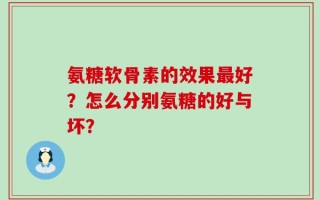 氨糖软骨素的效果最好？怎么分别氨糖的好与坏？
