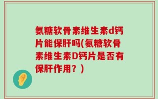氨糖软骨素维生素d钙片能保肝吗(氨糖软骨素维生素D钙片是否有保肝作用？)