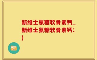 新维士氨糖软骨素钙_新维士氨糖软骨素钙：)