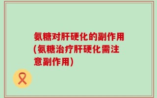 氨糖对肝硬化的副作用(氨糖治疗肝硬化需注意副作用)