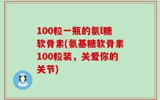 100粒一瓶的氨l糖软骨素(氨基糖软骨素100粒装，关爱你的关节)