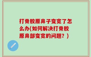 打骨胶原鼻子变宽了怎么办(如何解决打骨胶原鼻部变宽的问题？)