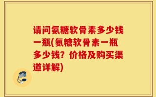 请问氨糖软骨素多少钱一瓶(氨糖软骨素一瓶多少钱？价格及购买渠道详解)