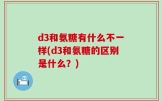 d3和氨糖有什么不一样(d3和氨糖的区别是什么？)
