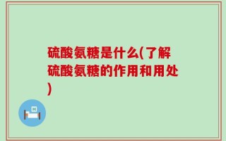 硫酸氨糖是什么(了解硫酸氨糖的作用和用处)