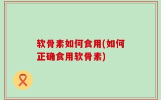 软骨素如何食用(如何正确食用软骨素)