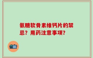 氨糖软骨素维钙片的禁忌？用药注意事项？