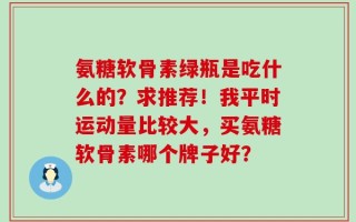 氨糖软骨素绿瓶是吃什么的？求推荐！我平时运动量比较大，买氨糖软骨素哪个牌子好？