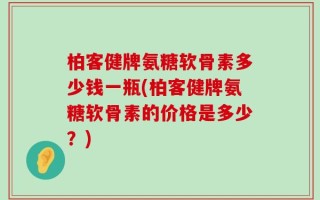 柏客健牌氨糖软骨素多少钱一瓶(柏客健牌氨糖软骨素的价格是多少？)