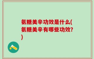 氨糖美辛功效是什么(氨糖美辛有哪些功效？)