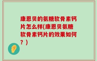 康恩贝的氨糖软骨素钙片怎么样(康恩贝氨糖软骨素钙片的效果如何？)
