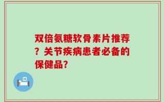 双倍氨糖软骨素片推荐？关节疾病患者必备的保健品？