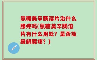 氨糖美辛肠溶片治什么腰疼吗(氨糖美辛肠溶片有什么用处？是否能缓解腰疼？)